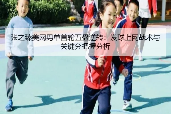 张之臻美网男单首轮五盘逆转：发球上网战术与关键分把握分析